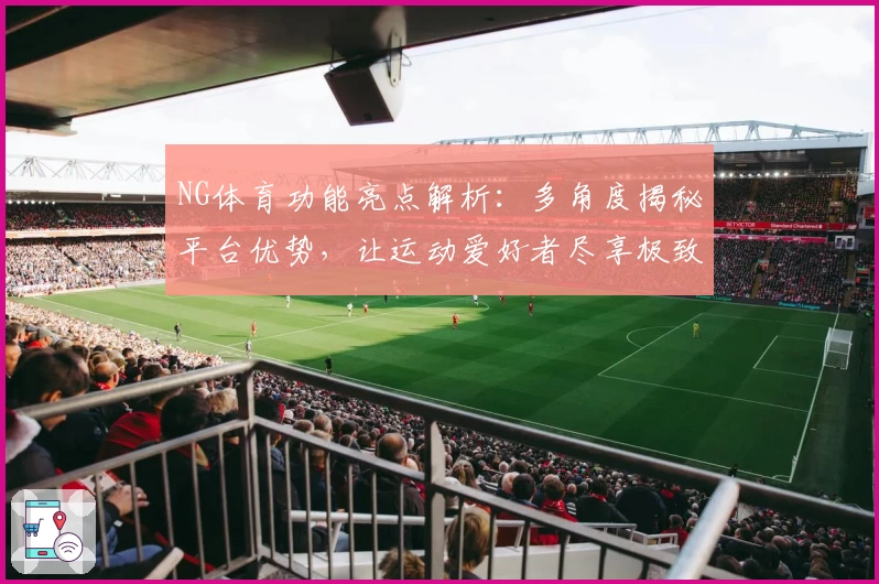 NG体育功能亮点解析：多角度揭秘平台优势，让运动爱好者尽享极致体验