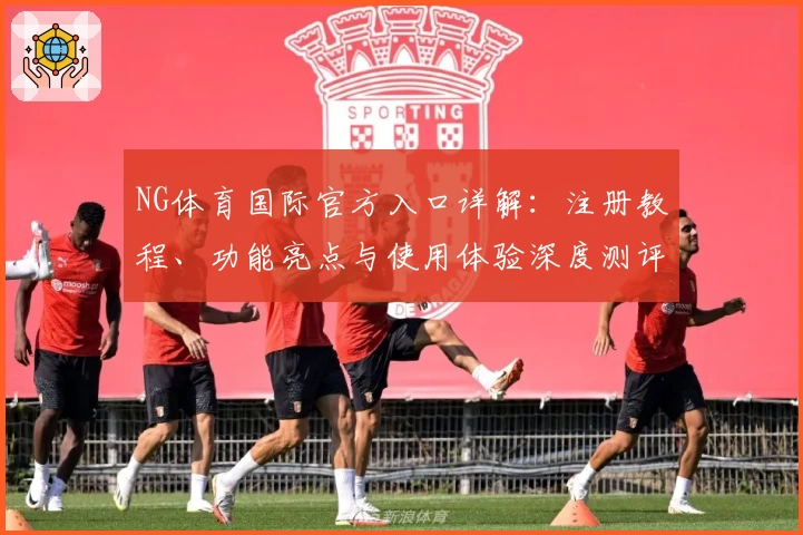 NG体育国际官方入口详解:注册教程、功能亮点与使用体验深度测评