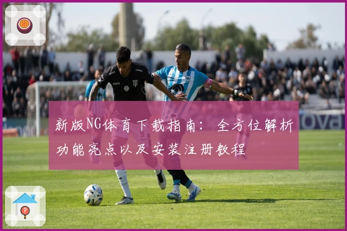新版NG体育下载指南：全方位解析功能亮点以及安装注册教程