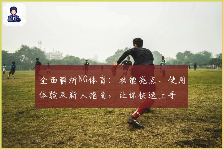 全面解析NG体育:功能亮点、使用体验及新人指南,让你快速上手