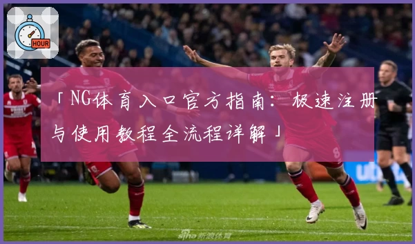 「NG体育入口官方指南：极速注册与使用教程全流程详解」