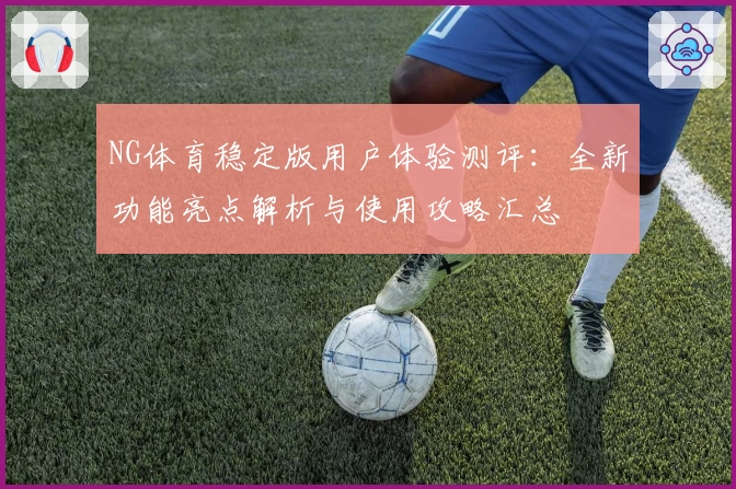 NG体育稳定版用户体验测评：全新功能亮点解析与使用攻略汇总