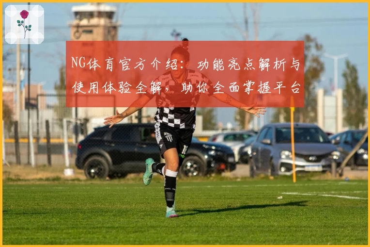 NG体育官方介绍：功能亮点解析与使用体验全解，助你全面掌握平台魅力