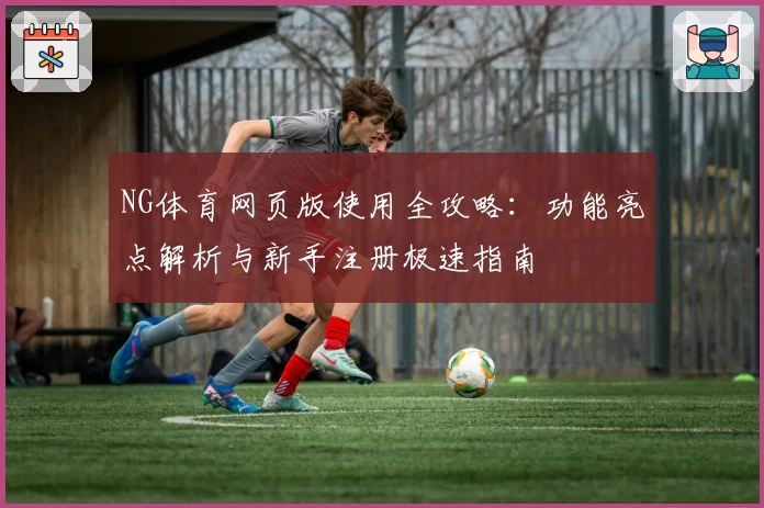 NG体育网页版使用全攻略：功能亮点解析与新手注册极速指南
