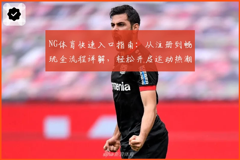 NG体育快速入口指南：从注册到畅玩全流程详解，轻松开启运动热潮！