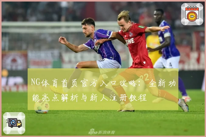 NG体育首页官方入口攻略：全新功能亮点解析与新人注册教程