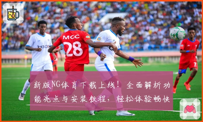 新版NG体育下载上线！全面解析功能亮点与安装教程，轻松体验畅快操作