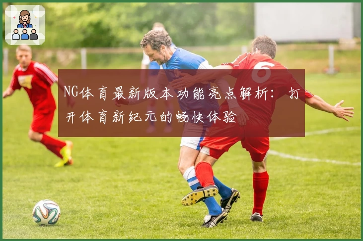 NG体育最新版本功能亮点解析：打开体育新纪元的畅快体验