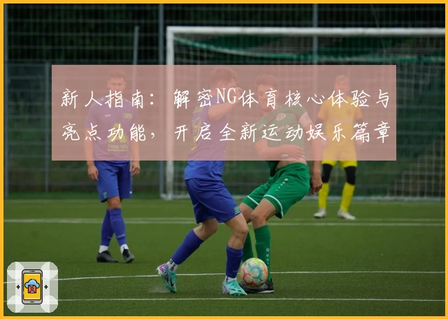 新人指南：解密NG体育核心体验与亮点功能，开启全新运动娱乐篇章