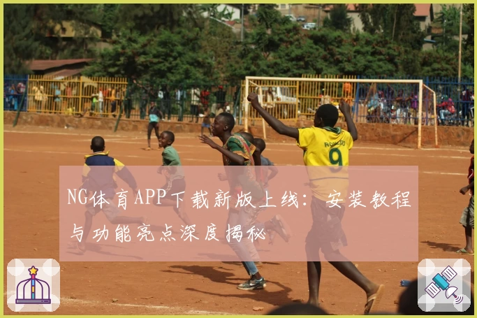 NG体育APP下载新版上线：安装教程与功能亮点深度揭秘