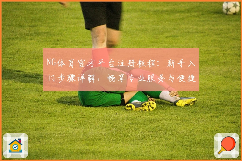 NG体育官方平台注册教程：新手入门步骤详解，畅享专业服务与便捷体验
