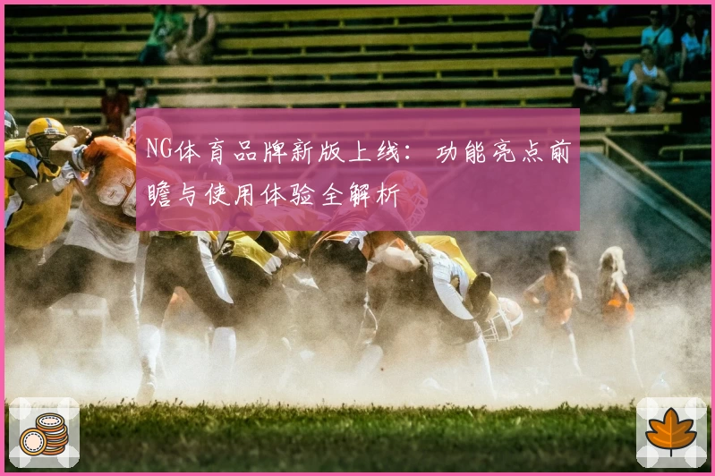 NG体育品牌新版上线：功能亮点前瞻与使用体验全解析