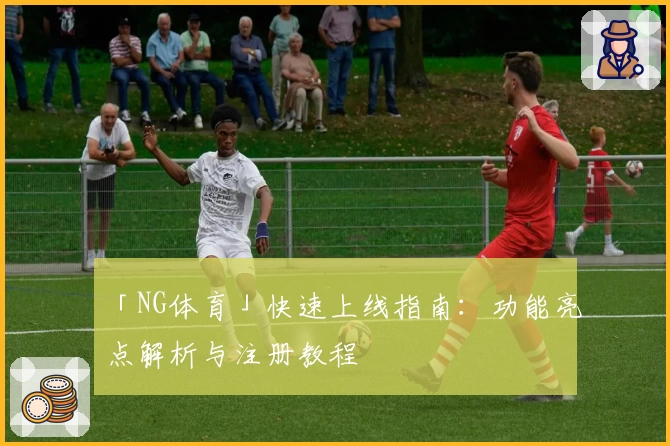 「NG体育」快速上线指南：功能亮点解析与注册教程