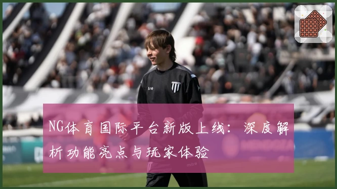 NG体育国际平台新版上线：深度解析功能亮点与玩家体验