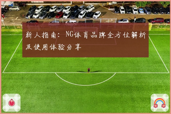 新人指南：NG体育品牌全方位解析及使用体验分享