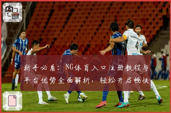 新手必看：NG体育入口注册教程与平台优势全面解析，轻松开启畅快运动体验
