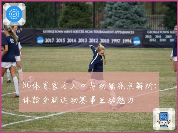 NG体育官方入口与功能亮点解析:体验全新运动赛事互动魅力