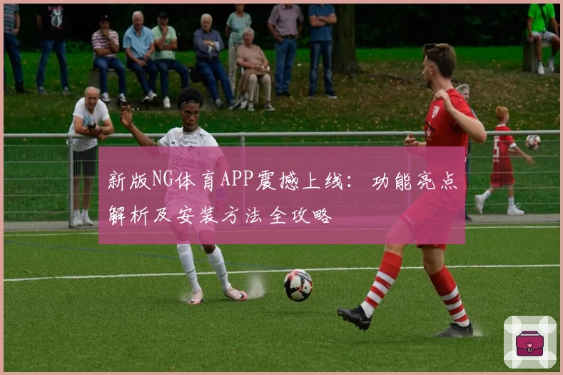 新版NG体育APP震撼上线：功能亮点解析及安装方法全攻略