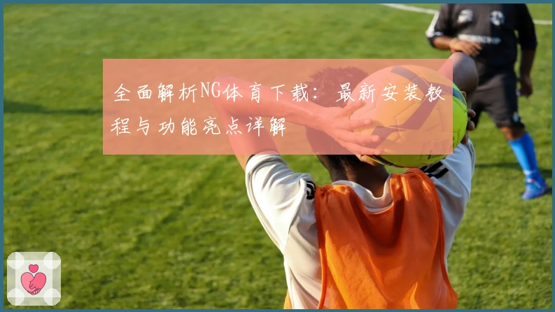 全面解析NG体育下载:最新安装教程与功能亮点详解