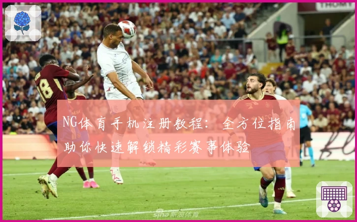 NG体育手机注册教程：全方位指南助你快速解锁精彩赛事体验