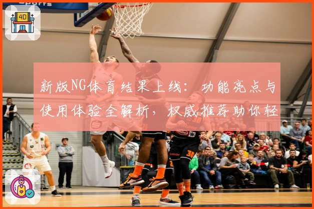 新版NG体育结果上线：功能亮点与使用体验全解析，权威推荐助你轻松掌握比赛动态