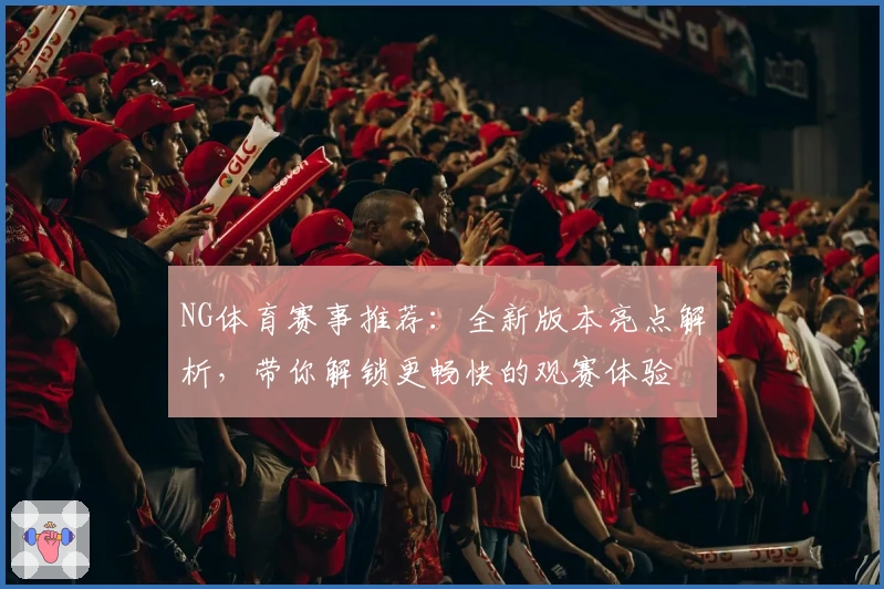 NG体育赛事推荐：全新版本亮点解析，带你解锁更畅快的观赛体验