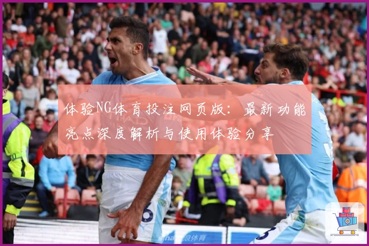体验NG体育投注网页版：最新功能亮点深度解析与使用体验分享