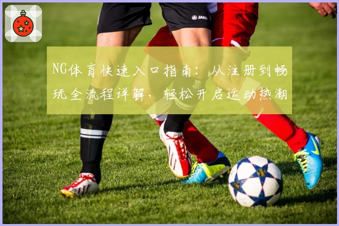 NG体育快速入口指南:从注册到畅玩全流程详解,轻松开启运动热潮!