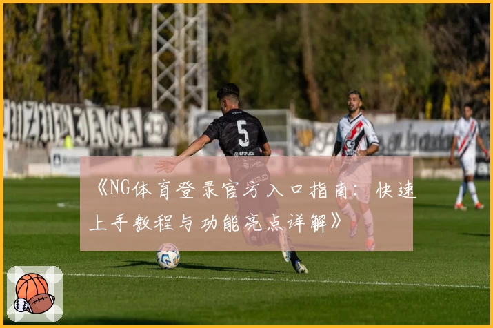 《NG体育登录官方入口指南:快速上手教程与功能亮点详解》