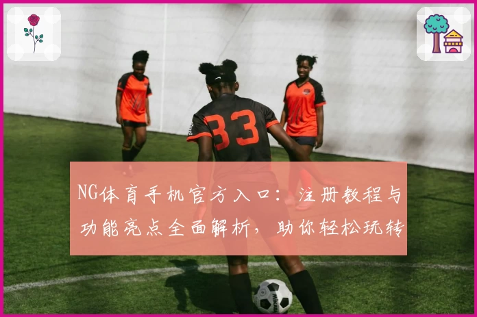 NG体育手机官方入口:注册教程与功能亮点全面解析,助你轻松玩转运动世界