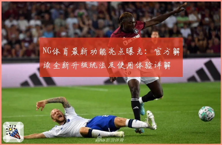NG体育最新功能亮点曝光：官方解读全新升级玩法及使用体验详解