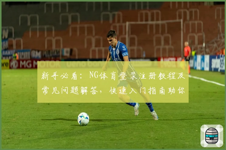 新手必看：NG体育登录注册教程及常见问题解答，快速入门指南助你畅享精彩体验