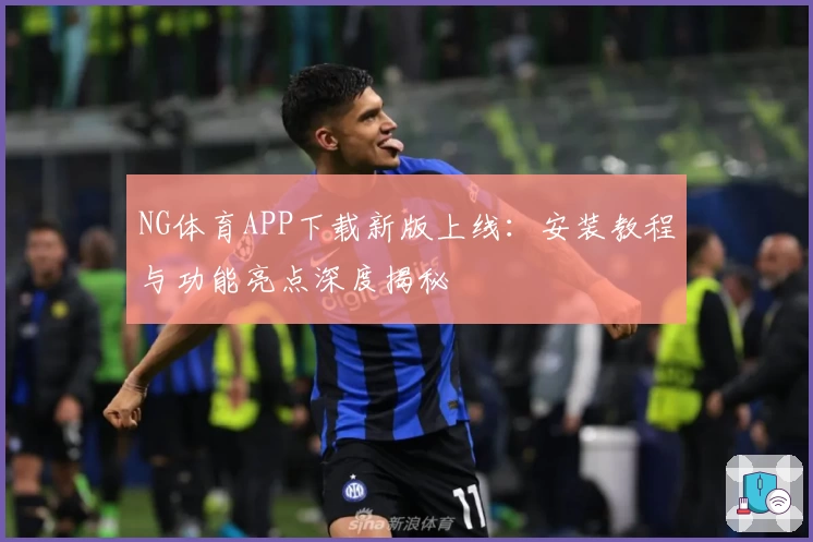 NG体育APP下载新版上线：安装教程与功能亮点深度揭秘