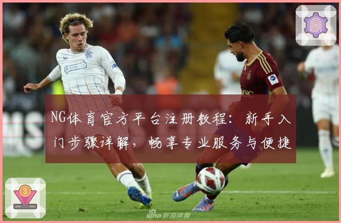 NG体育官方平台注册教程：新手入门步骤详解，畅享专业服务与便捷体验