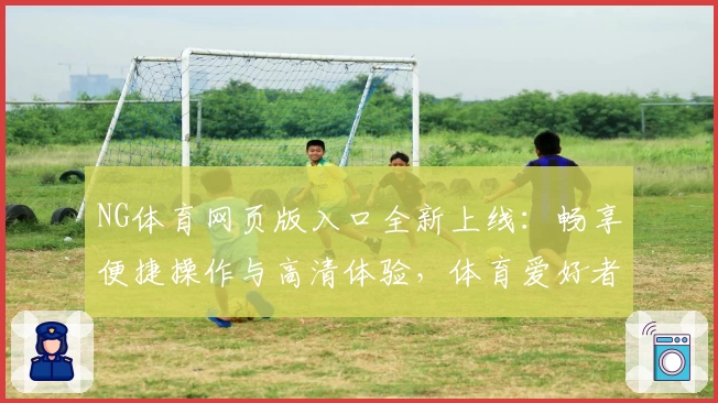 NG体育网页版入口全新上线：畅享便捷操作与高清体验，体育爱好者的优质选择