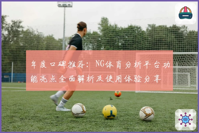 年度口碑推荐：NG体育分析平台功能亮点全面解析及使用体验分享