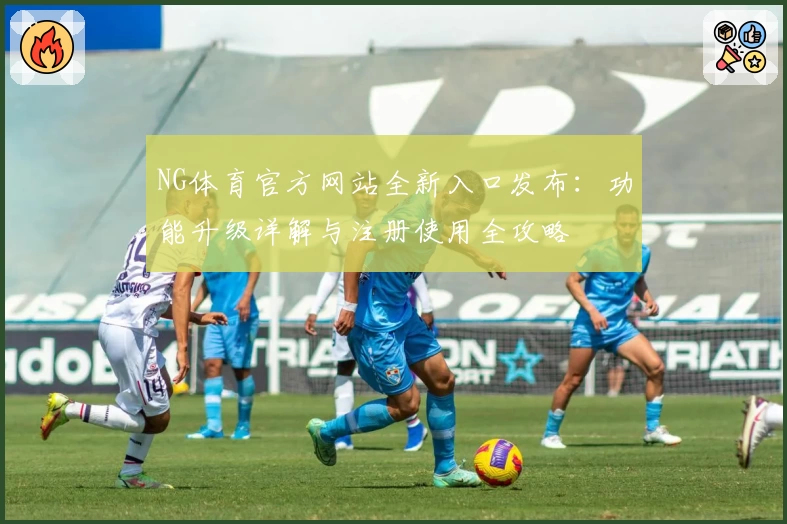 NG体育官方网站全新入口发布：功能升级详解与注册使用全攻略