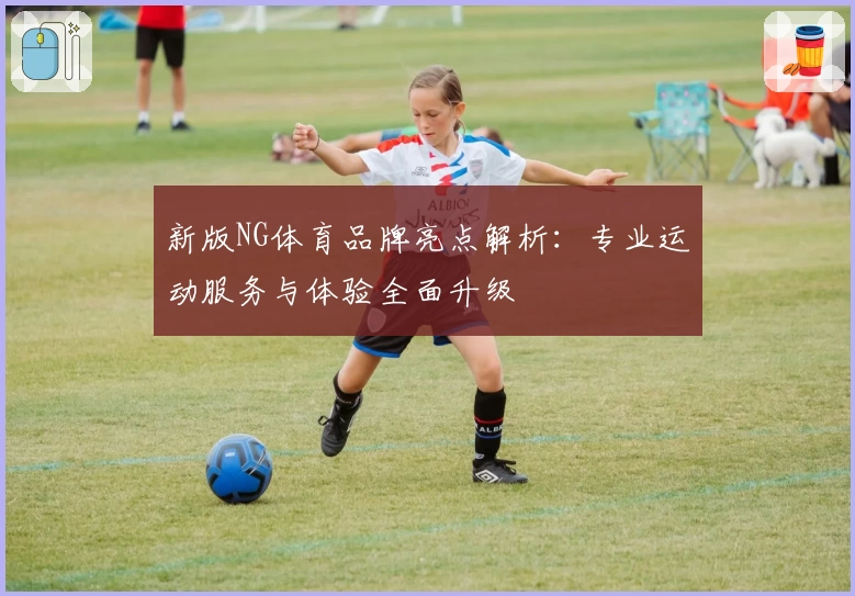 新版NG体育品牌亮点解析:专业运动服务与体验全面升级