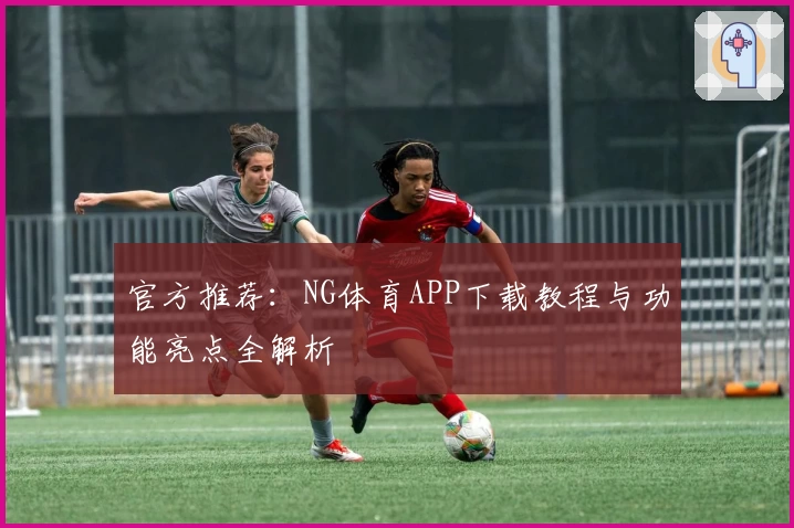 官方推荐：NG体育APP下载教程与功能亮点全解析