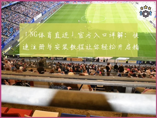 「NG体育直连」官方入口详解：快速注册与安装教程让你轻松开启精彩体验